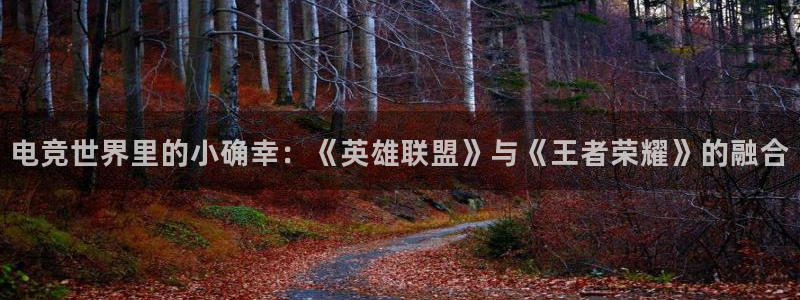 小艾电竞app下载官网：电竞世界里的小确幸：《英雄联盟》与《王者荣耀》的融合