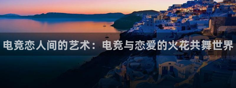 小艾电竞app：电竞恋人间的艺术：电竞与恋爱的火花共舞世界