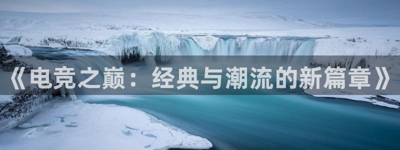小艾电竞平台官方网：《电竞之巅：经典与潮流的新篇章》