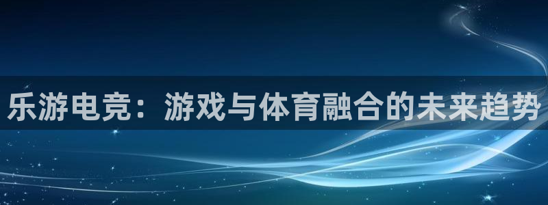 小艾电竞：乐游电竞：游戏与体育融合的未来趋势