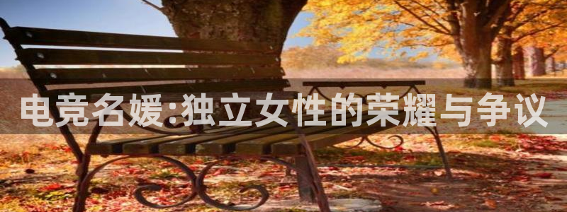小艾电竞官网：电竞名媛:独立女性的荣耀与争议