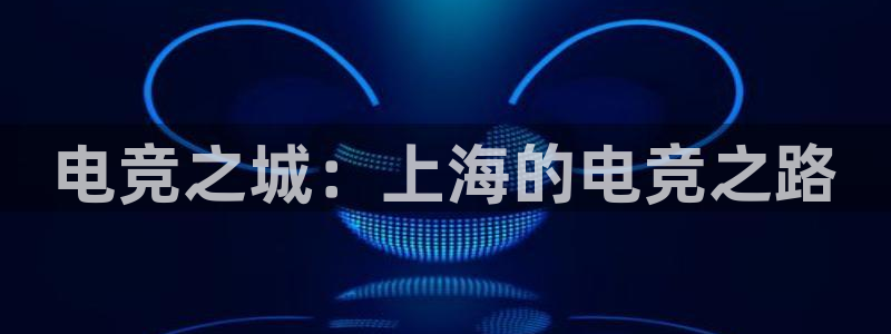 小艾电竞平台官方网：电竞之城：上海的电竞之路
