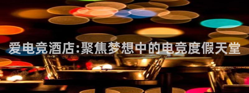 小艾电竞app：爱电竞酒店:聚焦梦想中的电竞度假天堂
