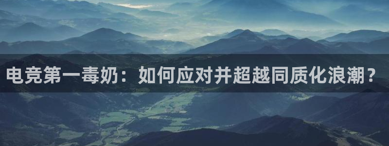 小艾电竞平台：电竞第一毒奶：如何应对并超越同质化浪潮？