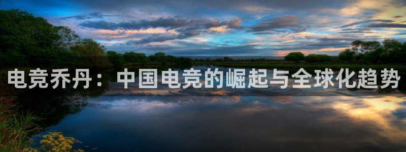 小艾电竞：电竞乔丹：中国电竞的崛起与全球化趋势