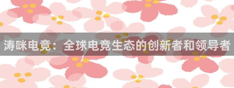小艾电竞网页版登录：涛咪电竞：全球电竞生态的创新者和领导者