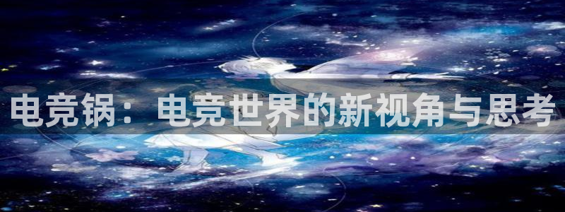 小艾电竞网页版登录：电竞锅：电竞世界的新视角与思考