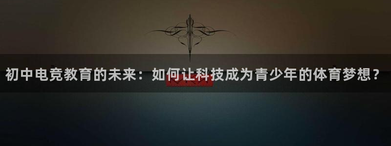 小艾电竞平台官方网：初中电竞教育的未来：如何让科技成为青少年的体育梦想？