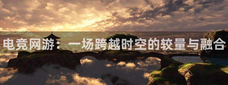 小艾电竞平台官方网：电竞网游：一场跨越时空的较量与融合