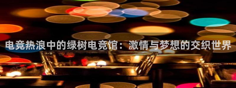 小艾电竞网页版登录：电竞热浪中的绿树电竞馆：激情与梦想的交织世界
